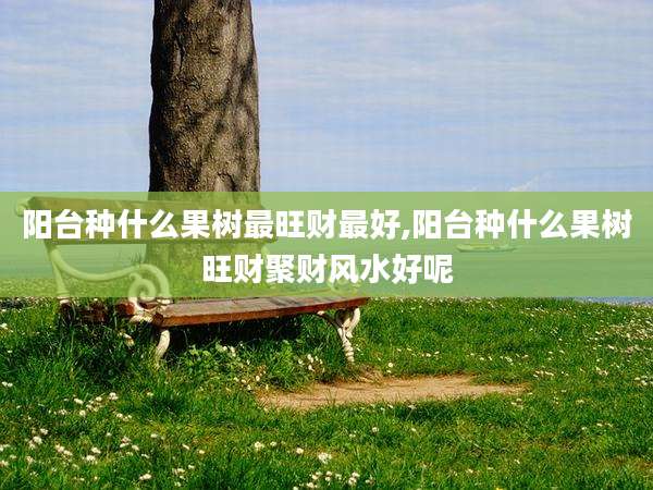 阳台种什么果树最旺财最好,阳台种什么果树旺财聚财风水好呢