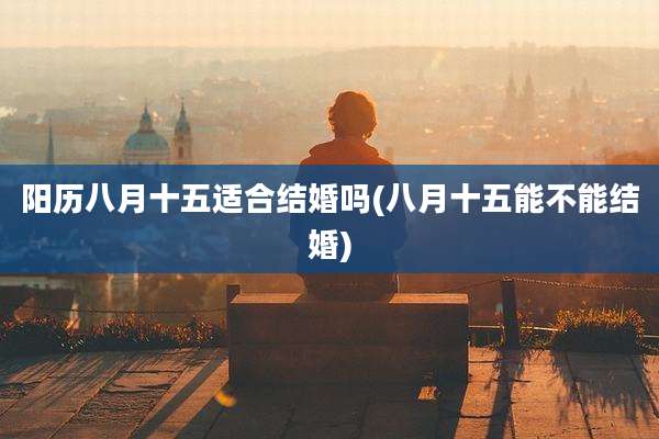 阳历八月十五适合结婚吗(八月十五能不能结婚)