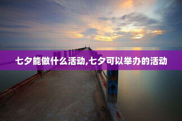 七夕能做什么活动,七夕可以举办的活动