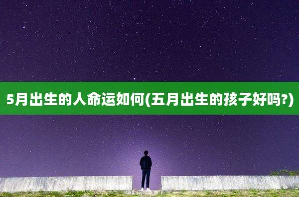 5月出生的人命运如何(五月出生的孩子好吗?)