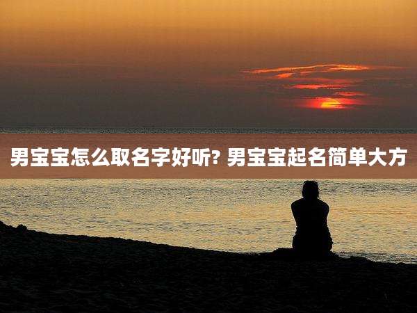 男宝宝怎么取名字好听? 男宝宝起名简单大方