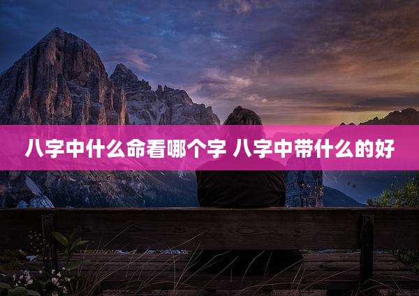 八字中什么命看哪个字 八字中带什么的好