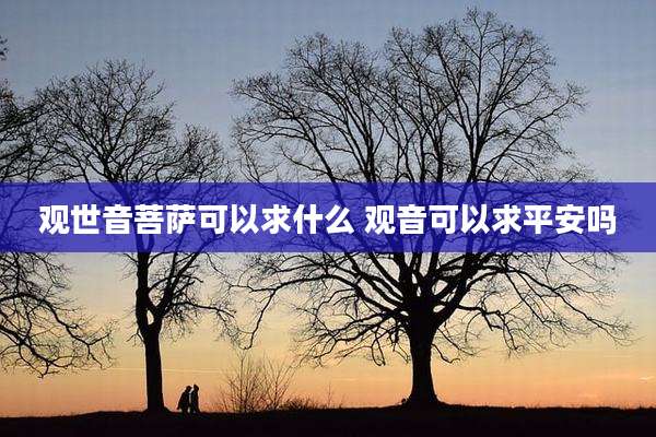 观世音菩萨可以求什么 观音可以求平安吗