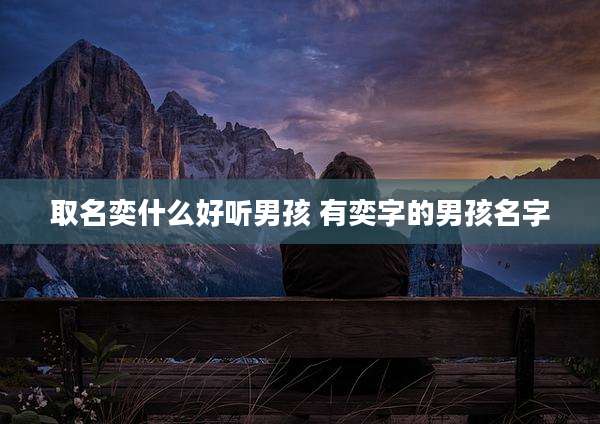 取名奕什么好听男孩 有奕字的男孩名字