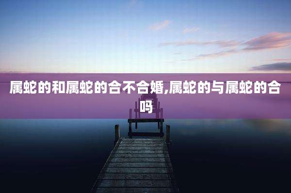 属蛇的和属蛇的合不合婚,属蛇的与属蛇的合吗