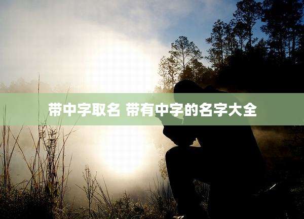 带中字取名 带有中字的名字大全