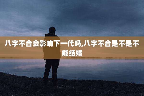 八字不合会影响下一代吗,八字不合是不是不能结婚