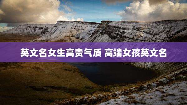 英文名女生高贵气质 高端女孩英文名