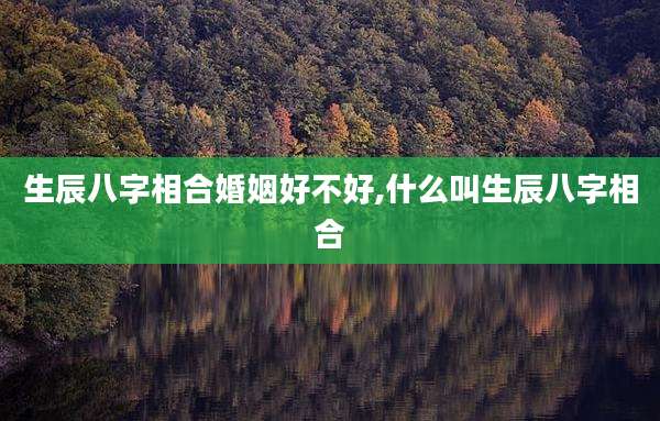 生辰八字相合婚姻好不好,什么叫生辰八字相合