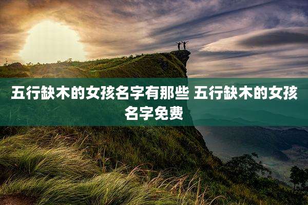 五行缺木的女孩名字有那些 五行缺木的女孩名字免费