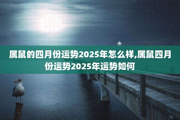 属鼠的四月份运势2025年怎么样,属鼠四月份运势2025年运势如何