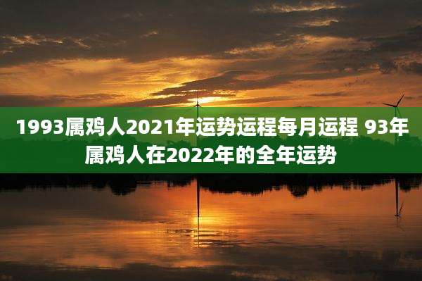 1993属鸡人2021年运势运程每月运程 93年属鸡人在2022年的全年运势