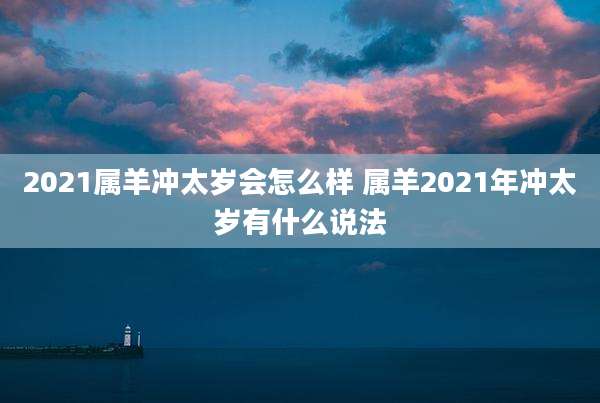 2021属羊冲太岁会怎么样 属羊2021年冲太岁有什么说法
