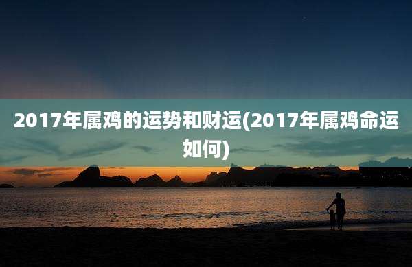 2017年属鸡的运势和财运(2017年属鸡命运如何)