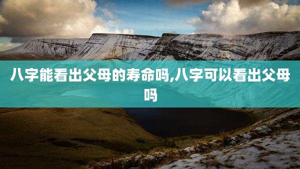 八字能看出父母的寿命吗,八字可以看出父母吗