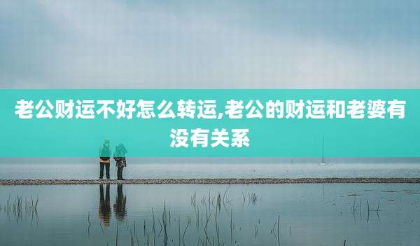 老公财运不好怎么转运,老公的财运和老婆有没有关系