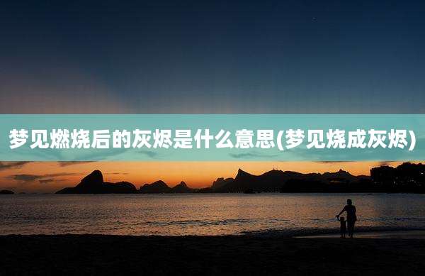 梦见燃烧后的灰烬是什么意思(梦见烧成灰烬)