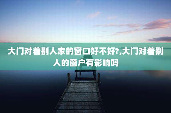大门对着别人家的窗口好不好?,大门对着别人的窗户有影响吗