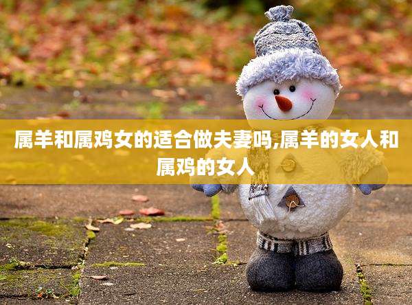 属羊和属鸡女的适合做夫妻吗,属羊的女人和属鸡的女人