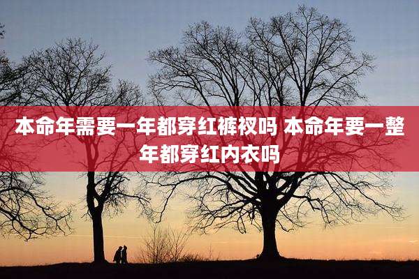 本命年需要一年都穿红裤衩吗 本命年要一整年都穿红内衣吗