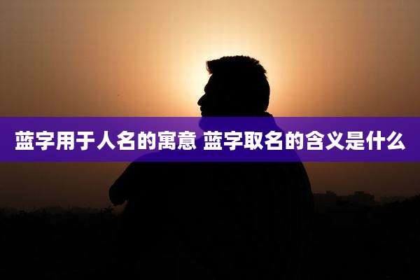 蓝字用于人名的寓意 蓝字取名的含义是什么