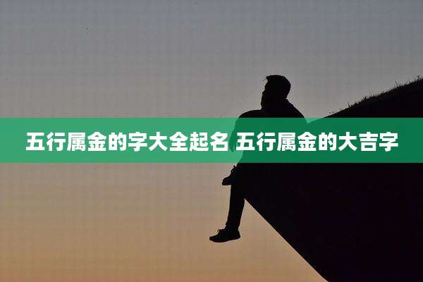 五行属金的字大全起名 五行属金的大吉字