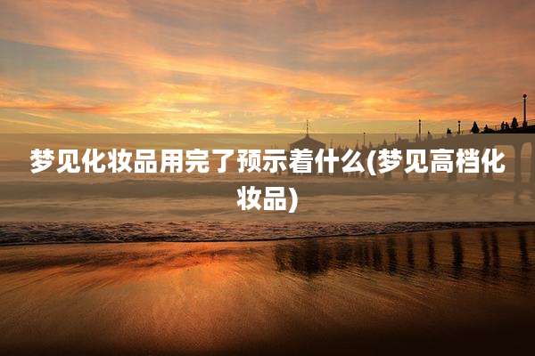 梦见化妆品用完了预示着什么(梦见高档化妆品)