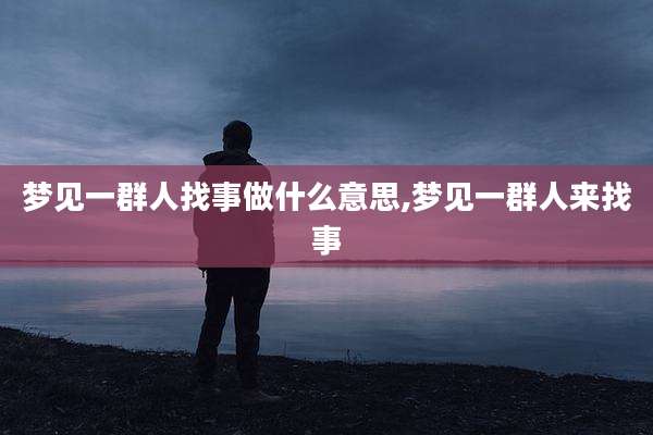 梦见一群人找事做什么意思,梦见一群人来找事