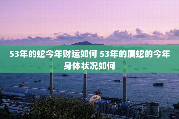53年的蛇今年财运如何 53年的属蛇的今年身体状况如何