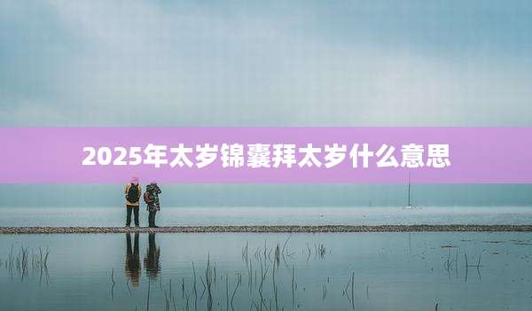 2025年太岁锦囊拜太岁什么意思