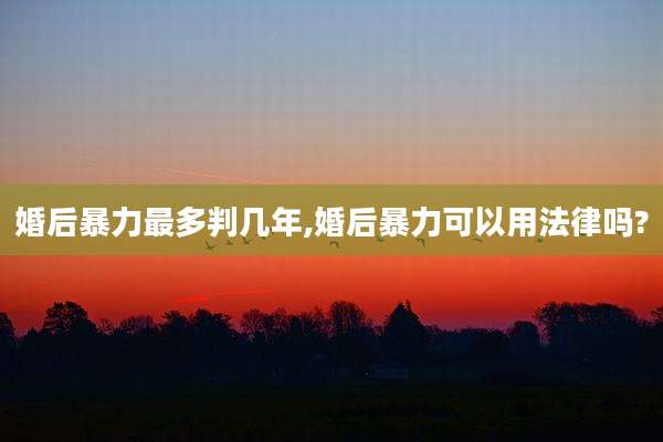 婚后暴力最多判几年,婚后暴力可以用法律吗?
