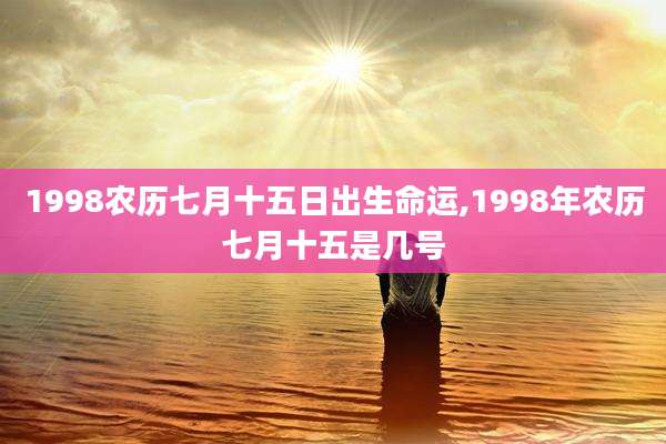 1998农历七月十五日出生命运,1998年农历七月十五是几号