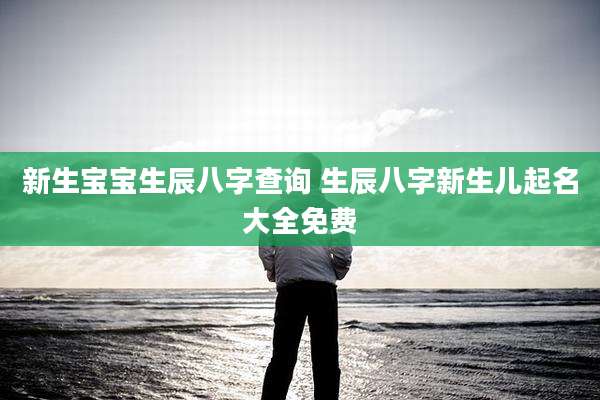 新生宝宝生辰八字查询 生辰八字新生儿起名大全免费