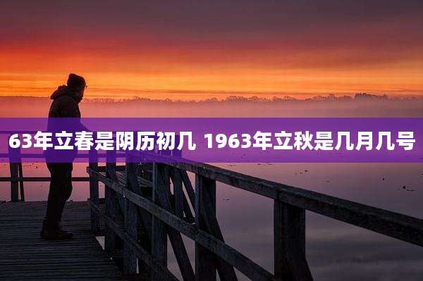 63年立春是阴历初几 1963年立秋是几月几号