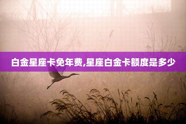 白金星座卡免年费,星座白金卡额度是多少
