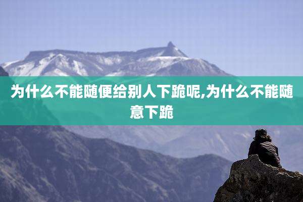 为什么不能随便给别人下跪呢,为什么不能随意下跪