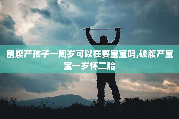 剖腹产孩子一周岁可以在要宝宝吗,破腹产宝宝一岁怀二胎
