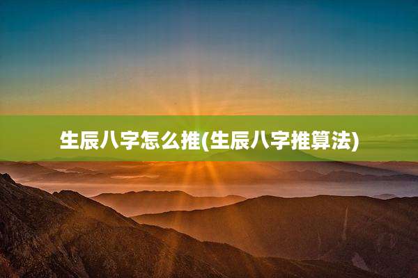 生辰八字怎么推(生辰八字推算法)