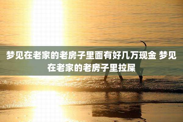 梦见在老家的老房子里面有好几万现金 梦见在老家的老房子里拉屎