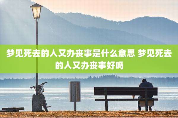 梦见死去的人又办丧事是什么意思 梦见死去的人又办丧事好吗
