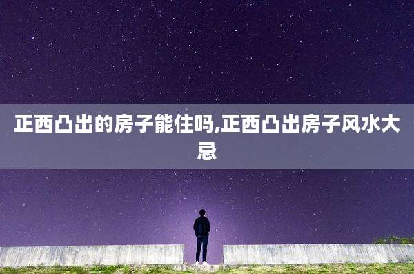 正西凸出的房子能住吗,正西凸出房子风水大忌