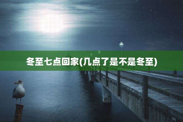 冬至七点回家(几点了是不是冬至)