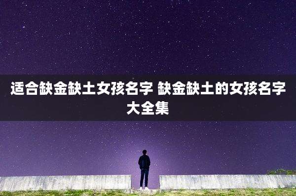 适合缺金缺土女孩名字 缺金缺土的女孩名字大全集