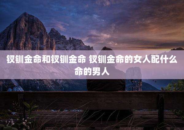 钗钏金命和钗钏金命 钗钏金命的女人配什么命的男人