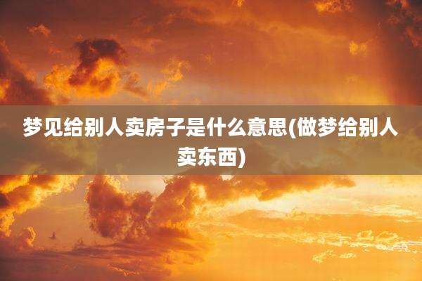 梦见给别人卖房子是什么意思(做梦给别人卖东西)