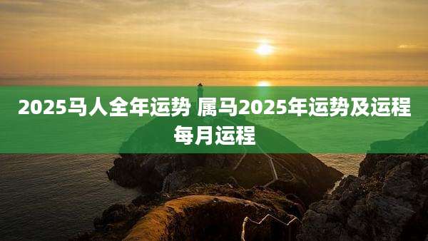 2025马人全年运势 属马2025年运势及运程每月运程