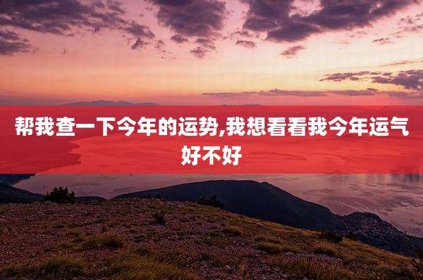 帮我查一下今年的运势,我想看看我今年运气好不好