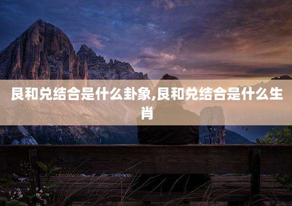 艮和兑结合是什么卦象,艮和兑结合是什么生肖
