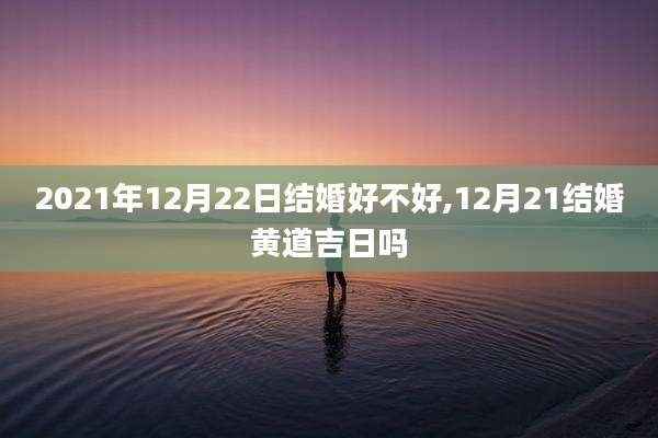 2021年12月22日结婚好不好,12月21结婚黄道吉日吗