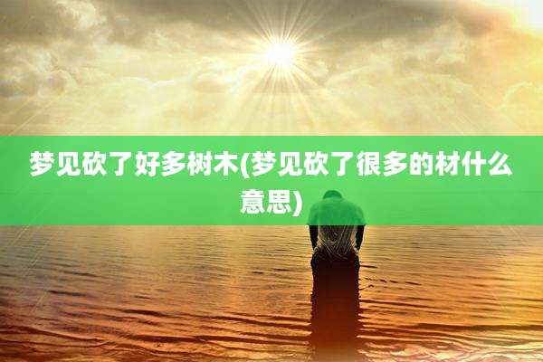 梦见砍了好多树木(梦见砍了很多的材什么意思)
